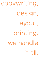 Copywriting, design, layout, printing. Orangeport Studios handles it all.